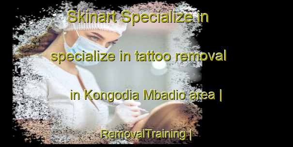 Skinart Specialize in specialize in tattoo removal in Kongodia Mbadio area | RemovalTraining | RemovalClasses | SkinartTraining-Côte d Ivoire
